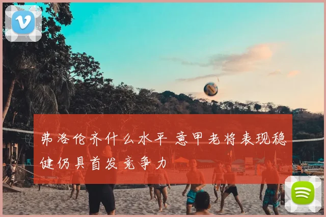 弗洛伦齐什么水平 意甲老将表现稳健仍具首发竞争力