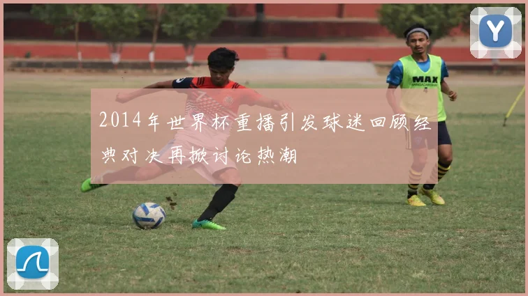 2014年世界杯重播引发球迷回顾经典对决再掀讨论热潮
