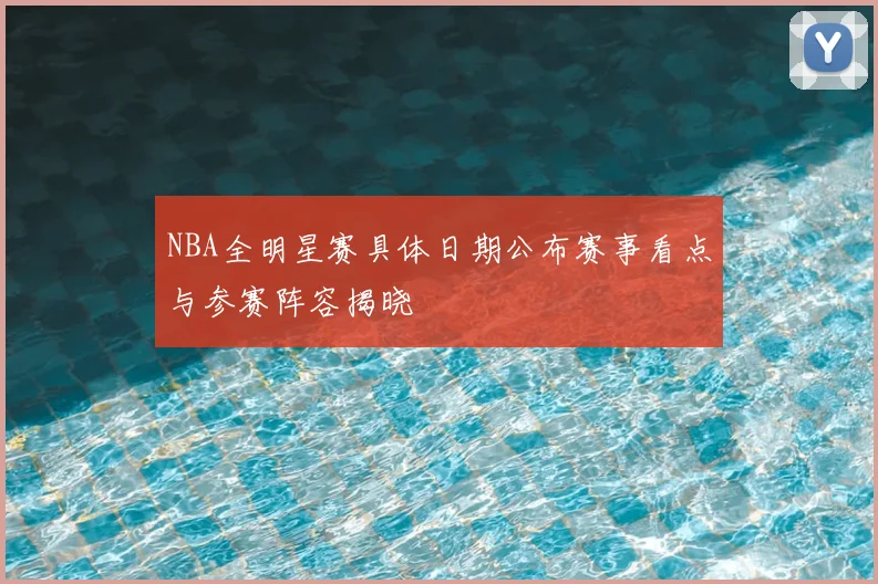NBA全明星赛具体日期公布赛事看点与参赛阵容揭晓
