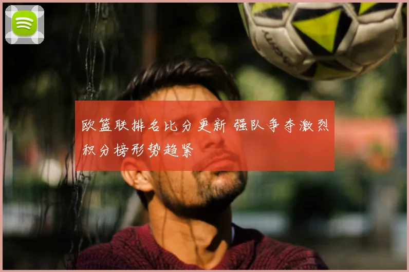 欧篮联排名比分更新 强队争夺激烈积分榜形势趋紧