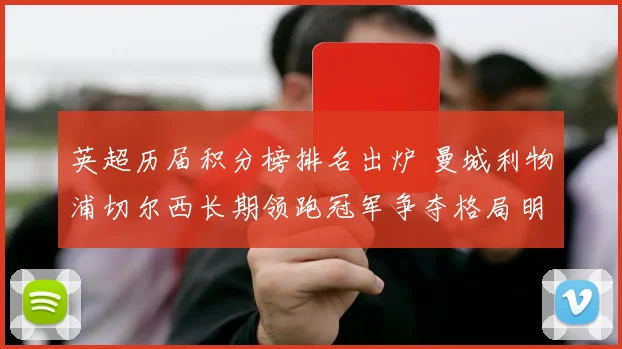 英超历届积分榜排名出炉 曼城利物浦切尔西长期领跑冠军争夺格局明朗