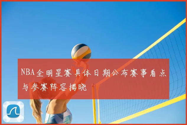 NBA全明星赛具体日期公布赛事看点与参赛阵容揭晓
