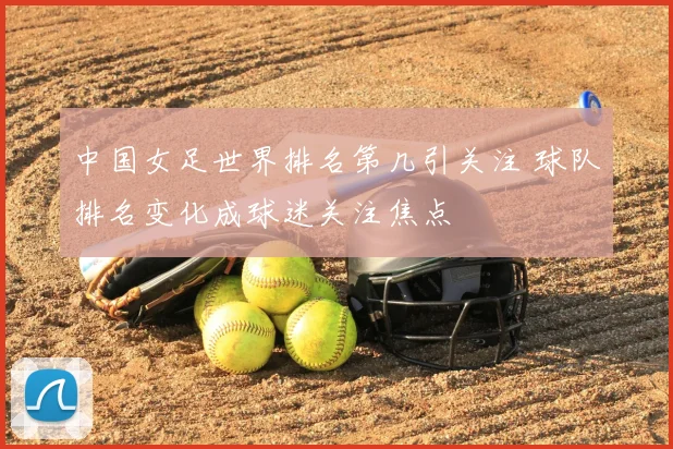 中国女足世界排名第几引关注 球队排名变化成球迷关注焦点