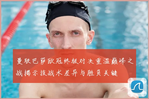 曼联巴萨欧冠终极对决重温巅峰之战揭示技战术差异与胜负关键