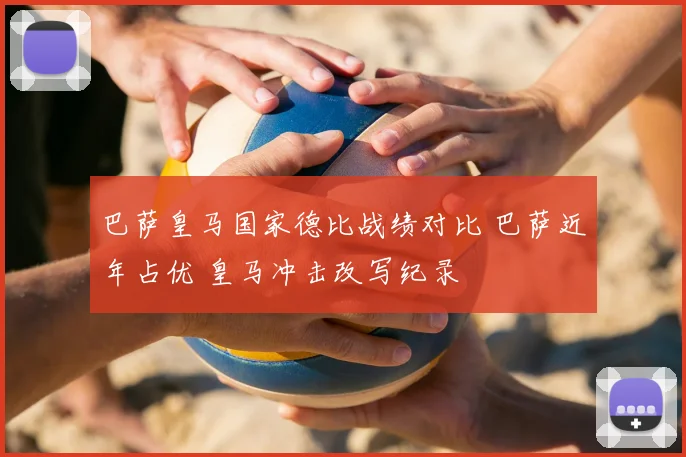 巴萨皇马国家德比战绩对比 巴萨近年占优 皇马冲击改写纪录