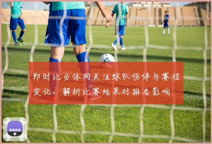 即时比分体网关注球队伤停与赛程变化，解析比赛结果对排名影响