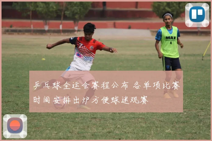 乒乓球全运会赛程公布 各单项比赛时间安排出炉方便球迷观赛