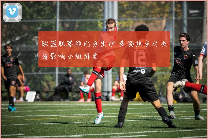 欧篮联赛程比分出炉 多场焦点对决将影响小组排名