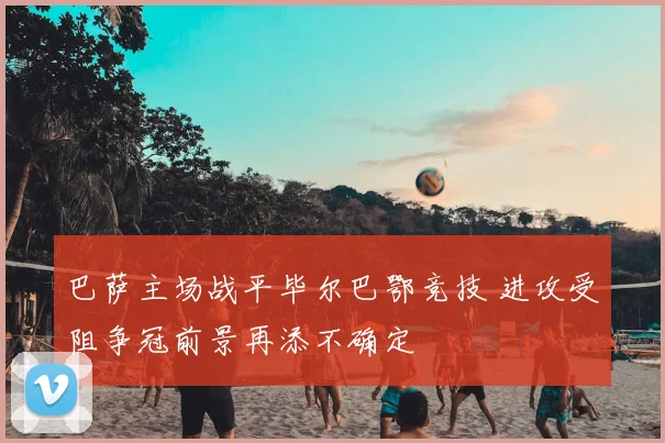 巴萨主场战平毕尔巴鄂竞技 进攻受阻争冠前景再添不确定