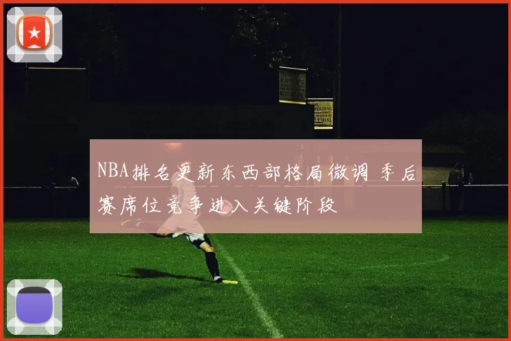 NBA排名更新东西部格局微调 季后赛席位竞争进入关键阶段