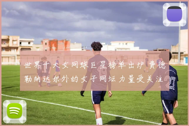 世界十大女网球巨星榜单出炉 费德勒纳达尔外的女子网坛力量受关注