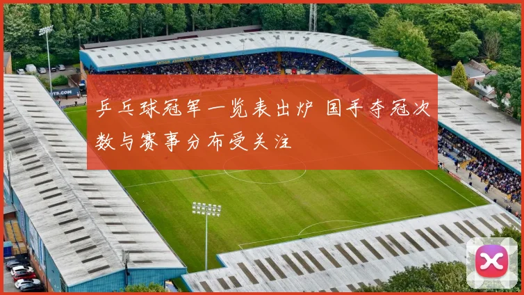 乒乓球冠军一览表出炉 国手夺冠次数与赛事分布受关注