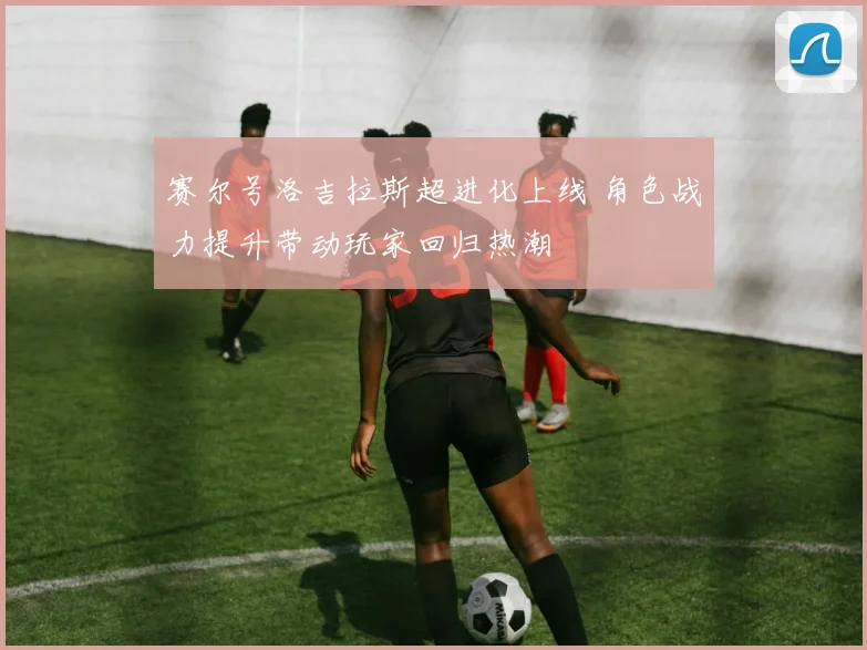 赛尔号洛吉拉斯超进化上线 角色战力提升带动玩家回归热潮