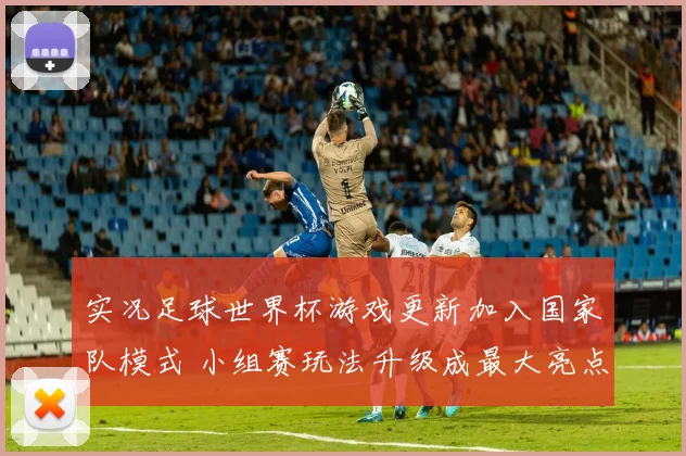 实况足球世界杯游戏更新加入国家队模式 小组赛玩法升级成最大亮点