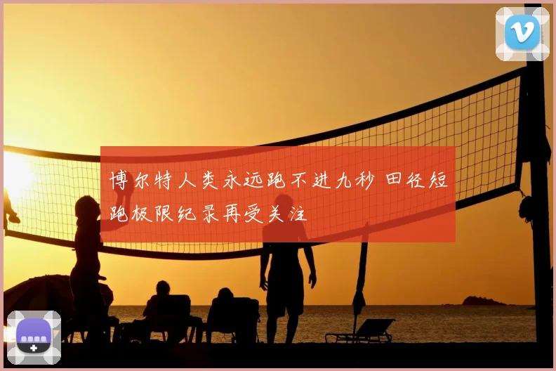 博尔特人类永远跑不进九秒 田径短跑极限纪录再受关注