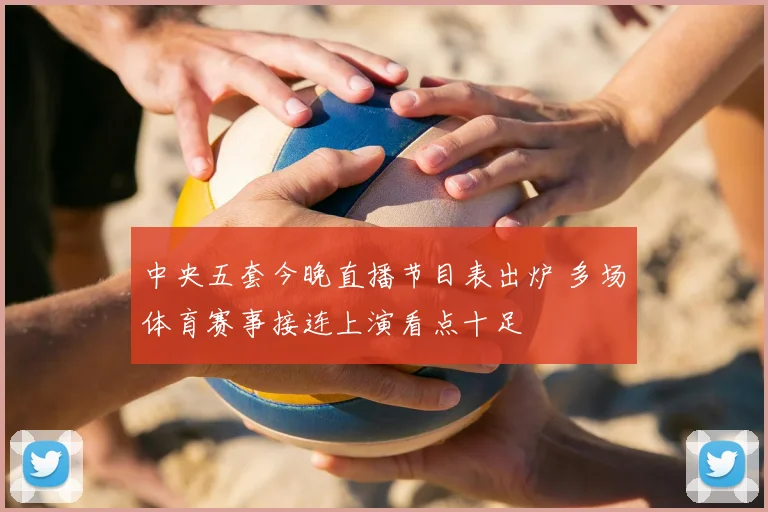 中央五套今晚直播节目表出炉 多场体育赛事接连上演看点十足