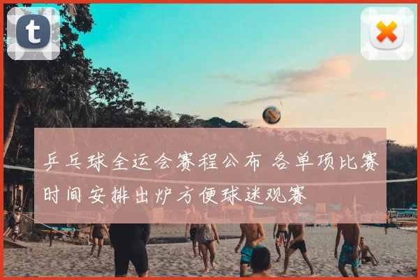 乒乓球全运会赛程公布 各单项比赛时间安排出炉方便球迷观赛