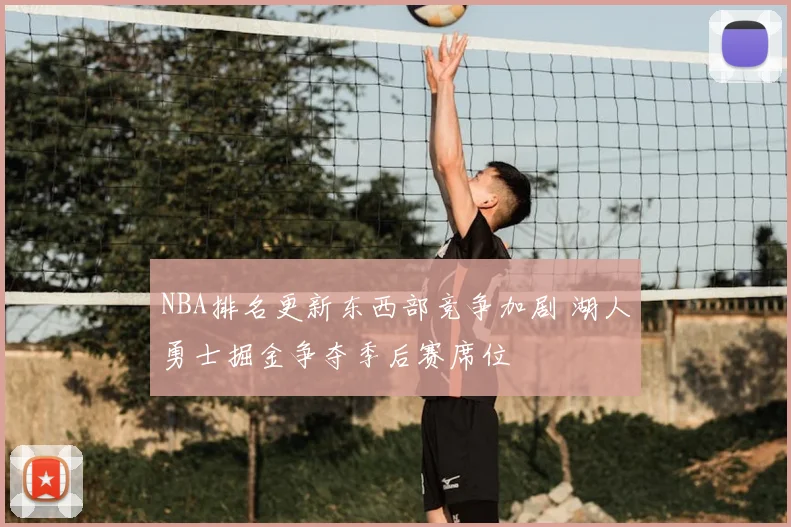 NBA排名更新东西部竞争加剧 湖人勇士掘金争夺季后赛席位