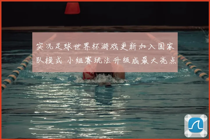 实况足球世界杯游戏更新加入国家队模式 小组赛玩法升级成最大亮点