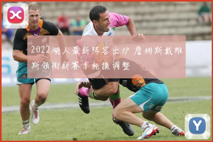 2022湖人最新阵容出炉 詹姆斯戴维斯领衔新赛季轮换调整