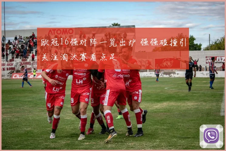 欧冠16强对阵一览出炉 强强碰撞引关注淘汰赛看点足