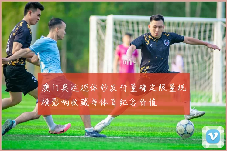 澳门奥运连体钞发行量确定限量规模影响收藏与体育纪念价值