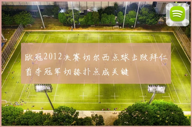 欧冠2012决赛切尔西点球击败拜仁首夺冠军切赫扑点成关键