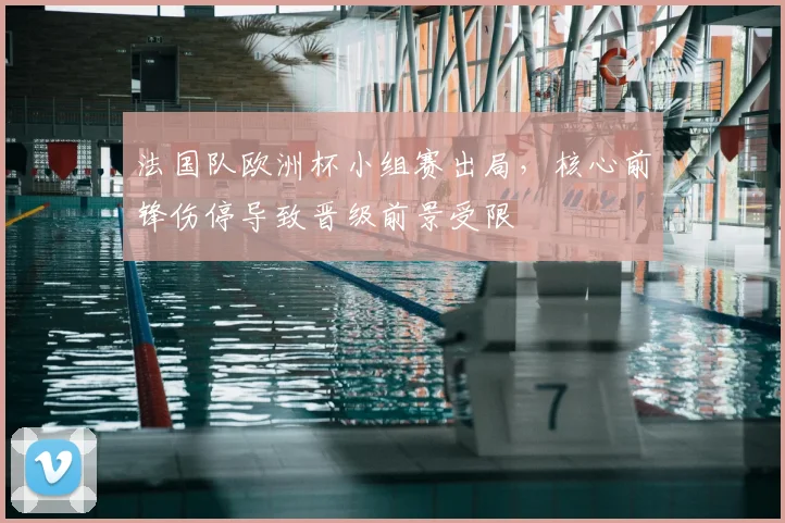 法国队欧洲杯小组赛出局,核心前锋伤停导致晋级前景受限