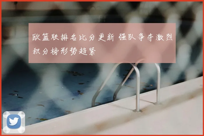 欧篮联排名比分更新 强队争夺激烈积分榜形势趋紧