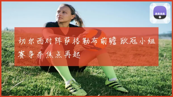 切尔西对阵萨格勒布前瞻 欧冠小组赛争夺焦点再起