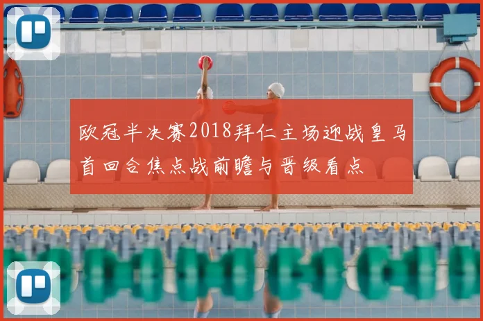 欧冠半决赛2018拜仁主场迎战皇马首回合焦点战前瞻与晋级看点