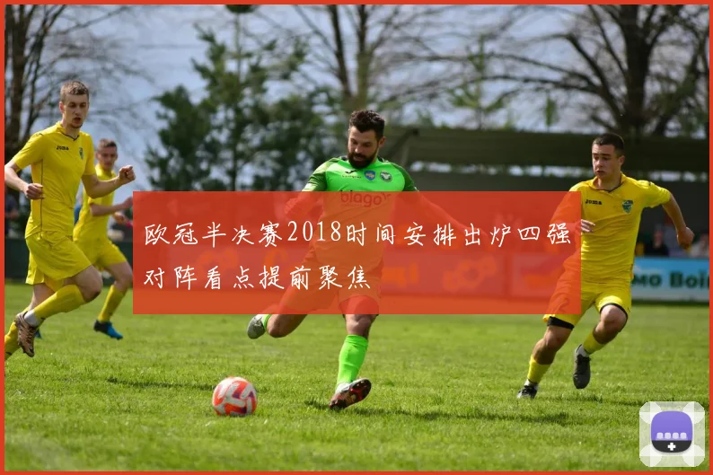 欧冠半决赛2018时间安排出炉四强对阵看点提前聚焦