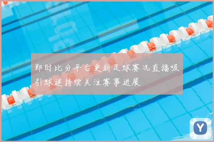 即时比分平台更新足球赛况直播吸引球迷持续关注赛事进展