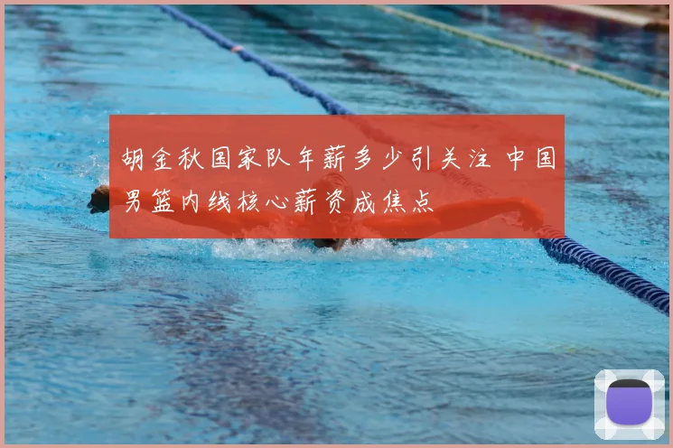 胡金秋国家队年薪多少引关注 中国男篮内线核心薪资成焦点