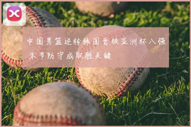 中国男篮逆转韩国晋级亚洲杯八强 末节防守成取胜关键