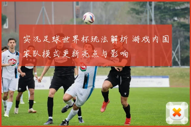 实况足球世界杯玩法解析 游戏内国家队模式更新亮点与影响