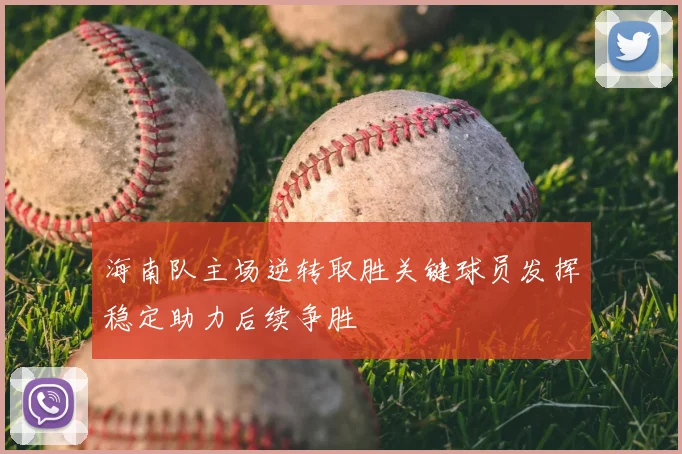 海南队主场逆转取胜关键球员发挥稳定助力后续争胜