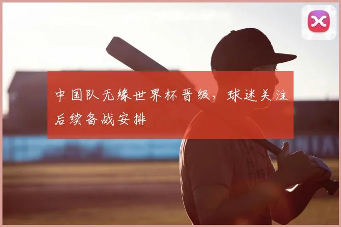 中国队无缘世界杯晋级，球迷关注后续备战安排