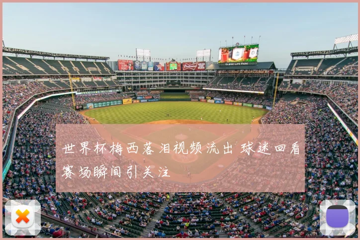 世界杯梅西落泪视频流出 球迷回看赛场瞬间引关注