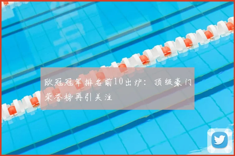 欧冠冠军排名前10出炉：顶级豪门荣誉榜再引关注