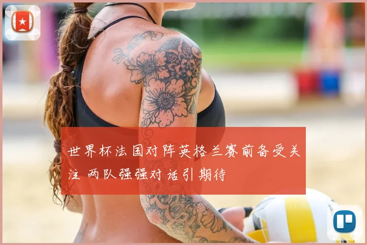 世界杯法国对阵英格兰赛前备受关注 两队强强对话引期待