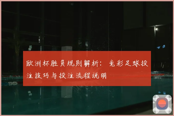 欧洲杯胜负规则解析：竞彩足球投注技巧与投注流程说明