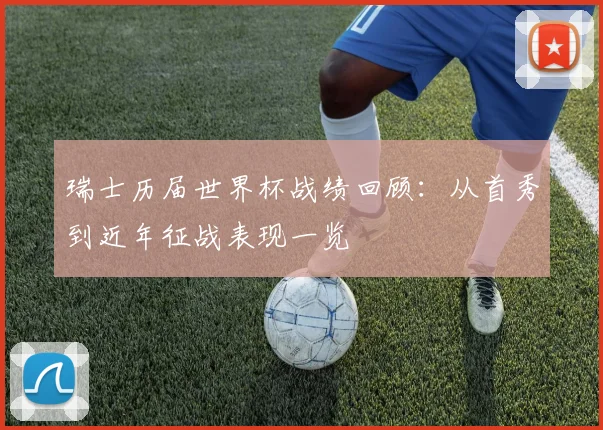 瑞士历届世界杯战绩回顾:从首秀到近年征战表现一览