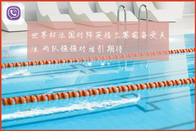 世界杯法国对阵英格兰赛前备受关注 两队强强对话引期待