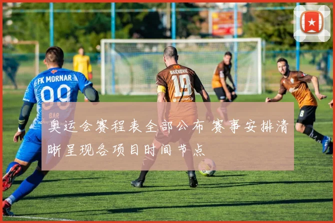 奥运会赛程表全部公布 赛事安排清晰呈现各项目时间节点