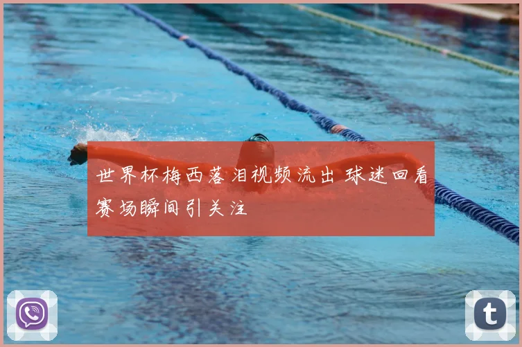 世界杯梅西落泪视频流出 球迷回看赛场瞬间引关注