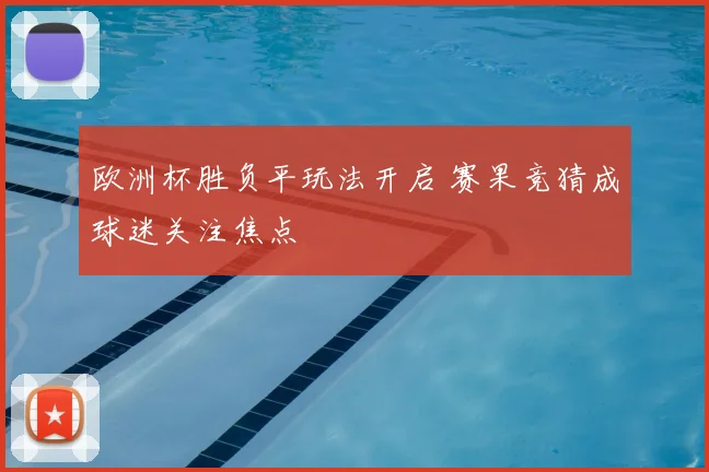 欧洲杯胜负平玩法开启 赛果竞猜成球迷关注焦点
