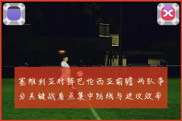 塞维利亚对阵巴伦西亚前瞻 两队争分关键战看点集中防线与进攻效率